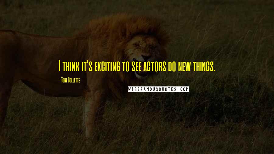 Toni Collette Quotes: I think it's exciting to see actors do new things.