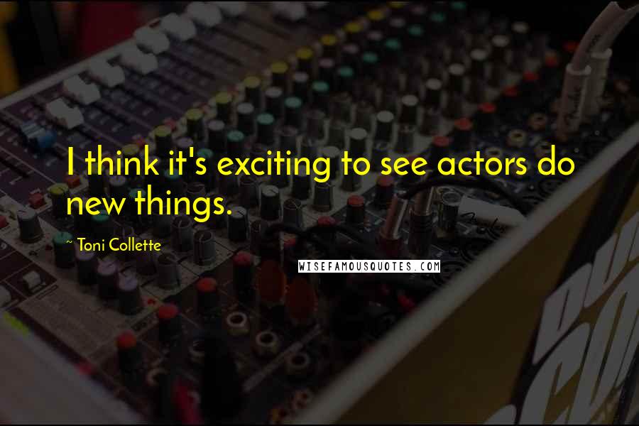 Toni Collette Quotes: I think it's exciting to see actors do new things.