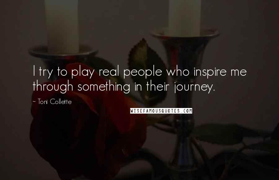 Toni Collette Quotes: I try to play real people who inspire me through something in their journey.