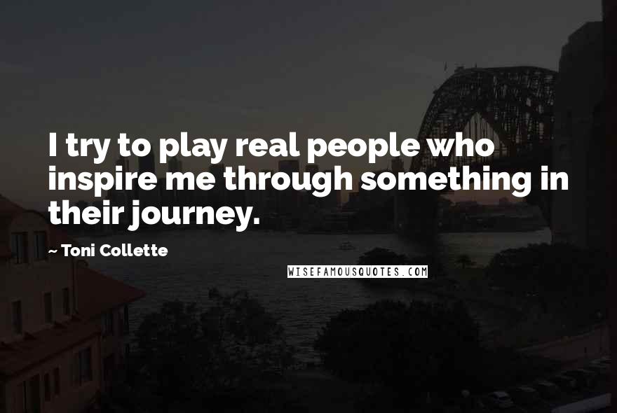 Toni Collette Quotes: I try to play real people who inspire me through something in their journey.