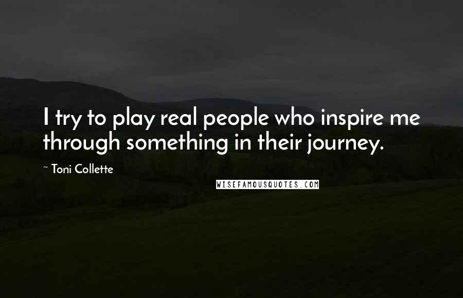 Toni Collette Quotes: I try to play real people who inspire me through something in their journey.