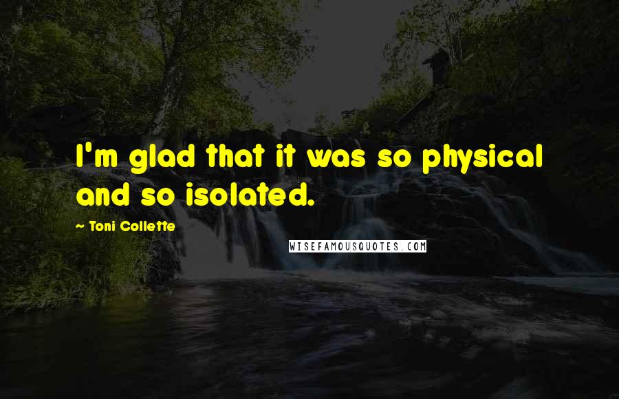 Toni Collette Quotes: I'm glad that it was so physical and so isolated.