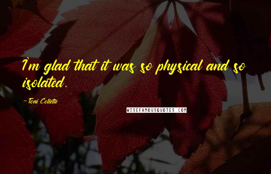 Toni Collette Quotes: I'm glad that it was so physical and so isolated.