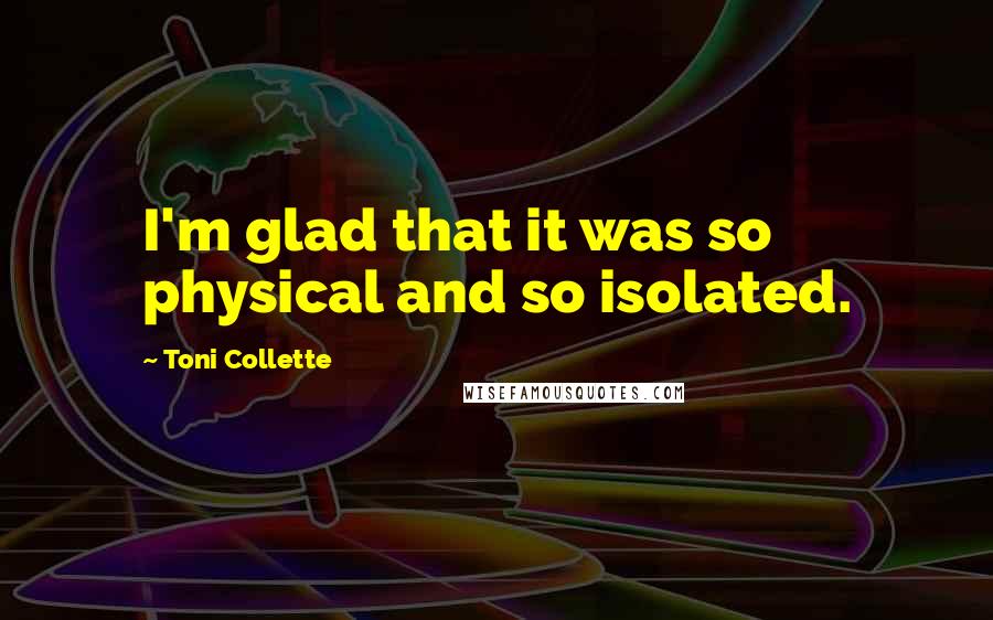 Toni Collette Quotes: I'm glad that it was so physical and so isolated.