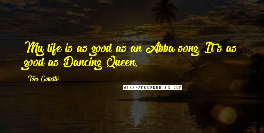 Toni Collette Quotes: My life is as good as an Abba song. It's as good as Dancing Queen.