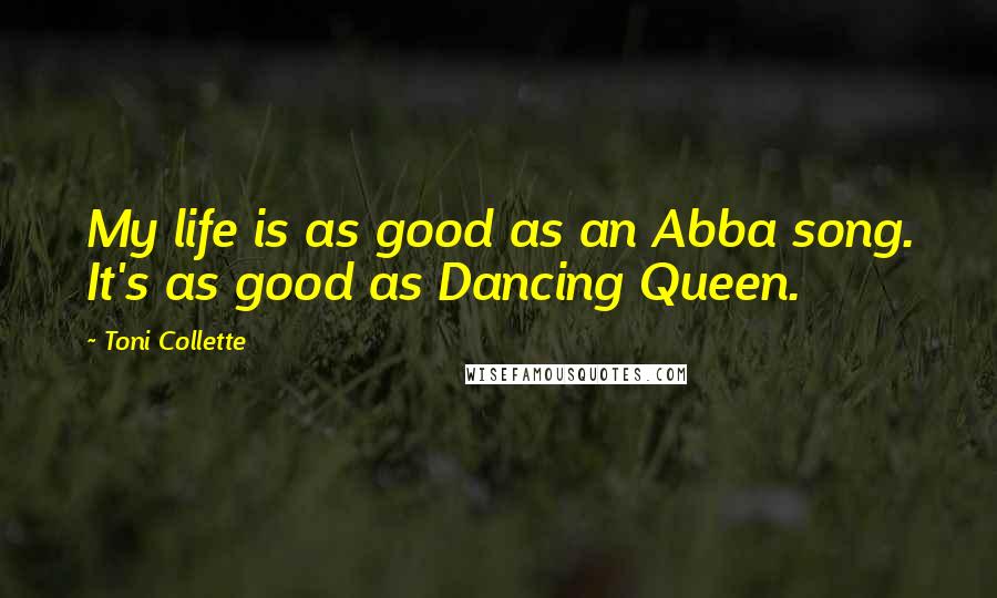 Toni Collette Quotes: My life is as good as an Abba song. It's as good as Dancing Queen.