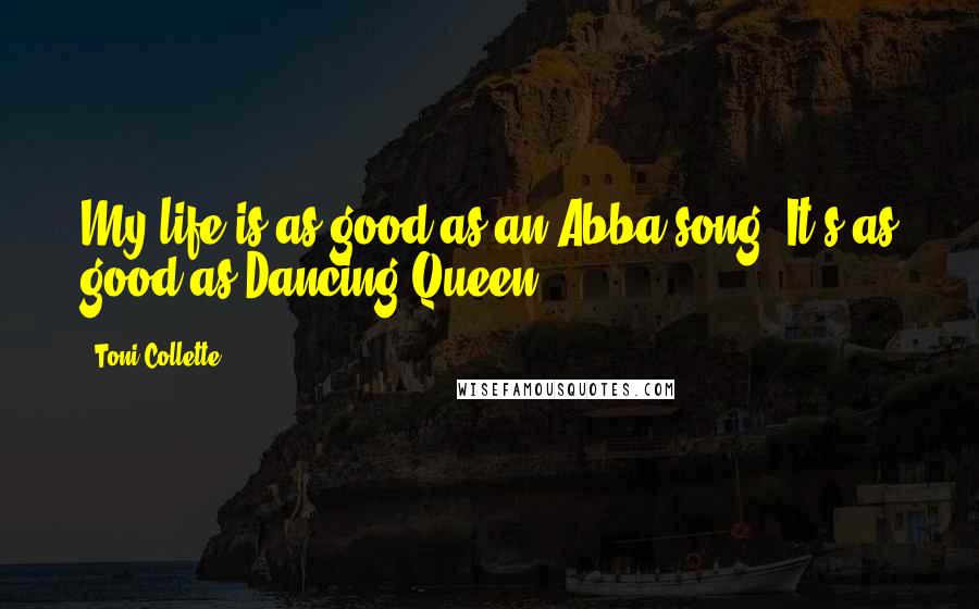Toni Collette Quotes: My life is as good as an Abba song. It's as good as Dancing Queen.
