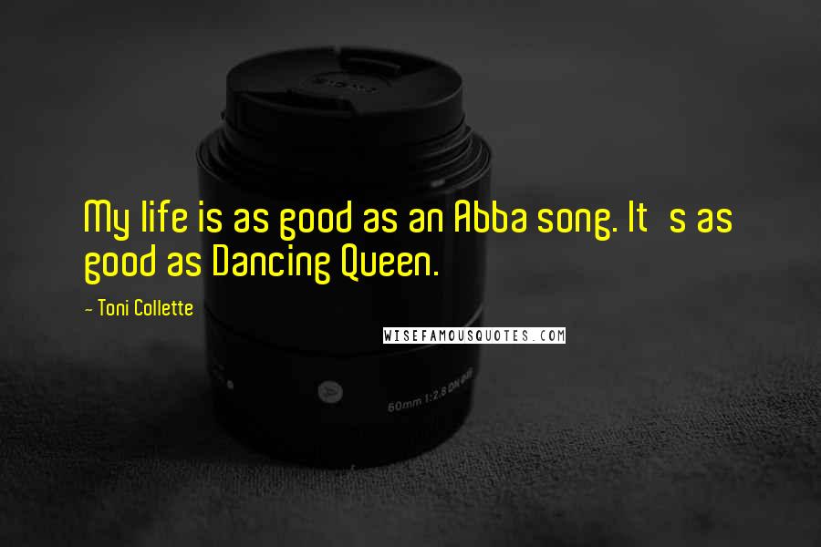 Toni Collette Quotes: My life is as good as an Abba song. It's as good as Dancing Queen.