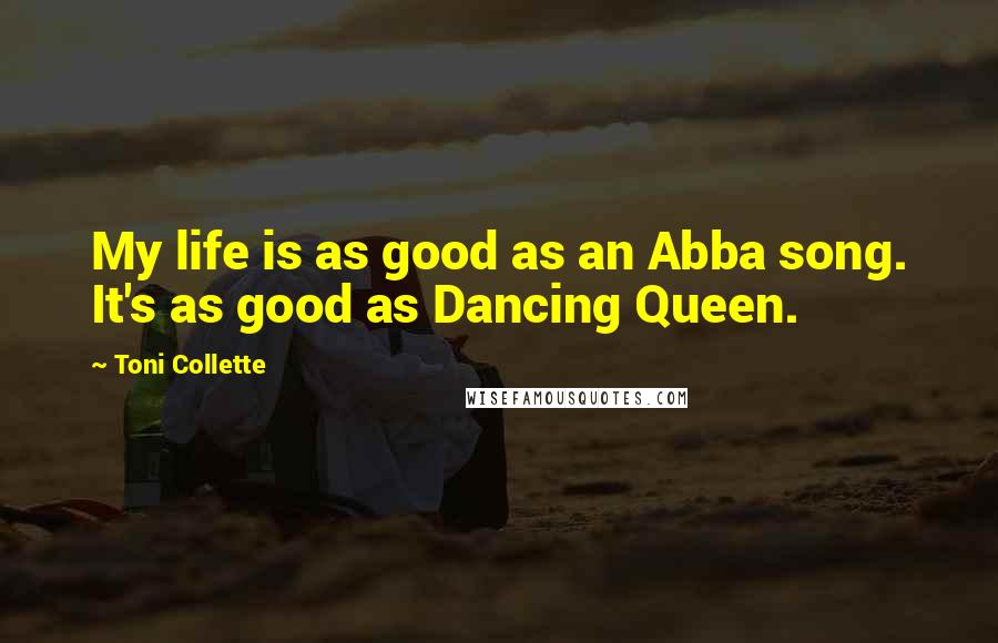Toni Collette Quotes: My life is as good as an Abba song. It's as good as Dancing Queen.