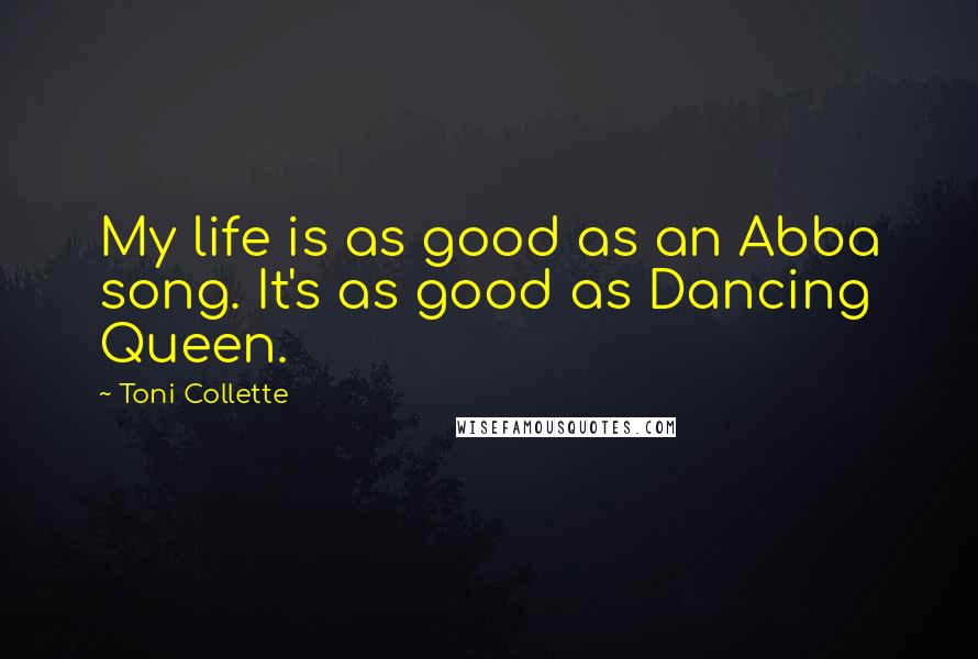 Toni Collette Quotes: My life is as good as an Abba song. It's as good as Dancing Queen.