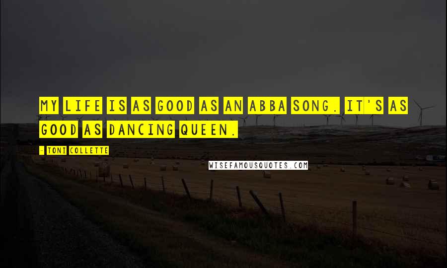 Toni Collette Quotes: My life is as good as an Abba song. It's as good as Dancing Queen.