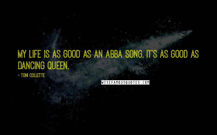 Toni Collette Quotes: My life is as good as an Abba song. It's as good as Dancing Queen.