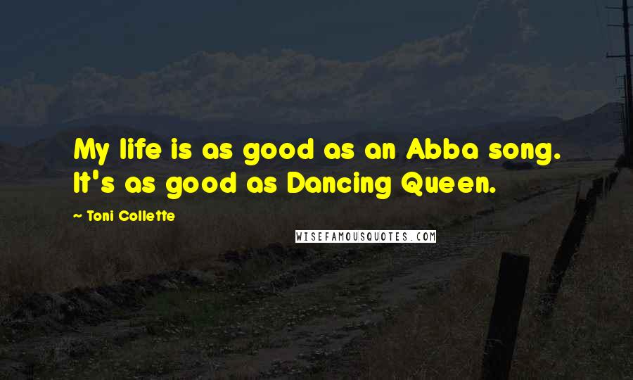 Toni Collette Quotes: My life is as good as an Abba song. It's as good as Dancing Queen.