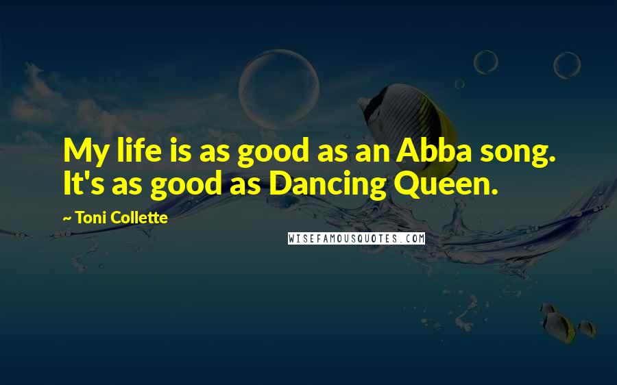 Toni Collette Quotes: My life is as good as an Abba song. It's as good as Dancing Queen.