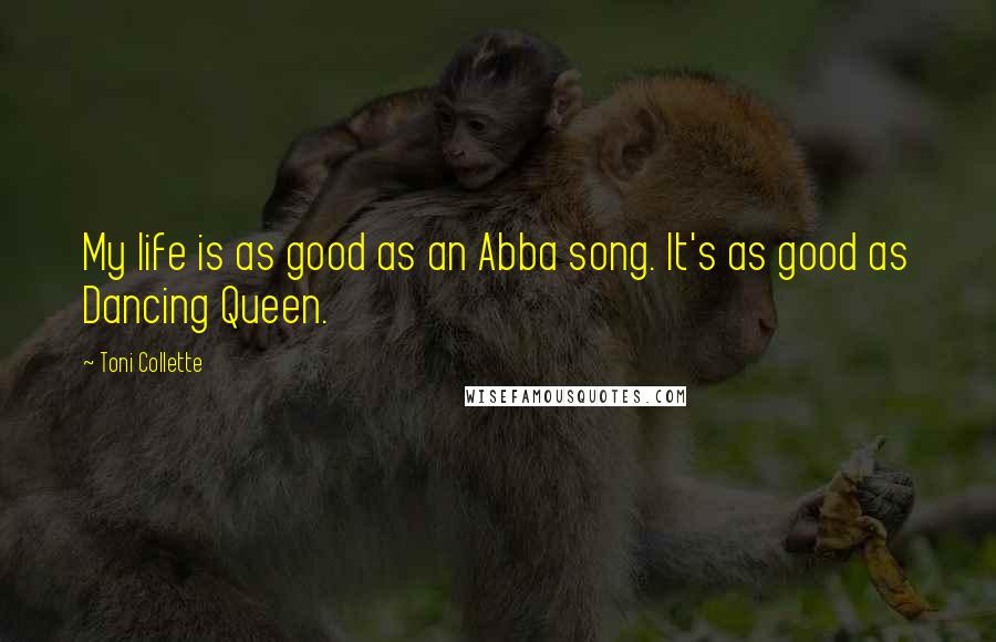 Toni Collette Quotes: My life is as good as an Abba song. It's as good as Dancing Queen.