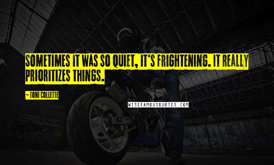 Toni Collette Quotes: Sometimes it was so quiet, it's frightening. It really prioritizes things.