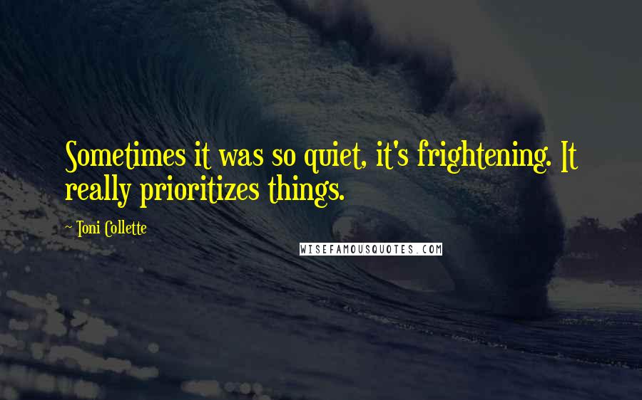 Toni Collette Quotes: Sometimes it was so quiet, it's frightening. It really prioritizes things.