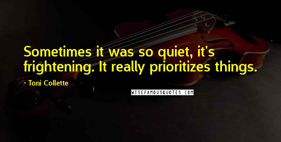 Toni Collette Quotes: Sometimes it was so quiet, it's frightening. It really prioritizes things.