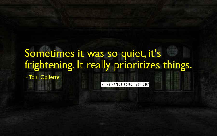 Toni Collette Quotes: Sometimes it was so quiet, it's frightening. It really prioritizes things.