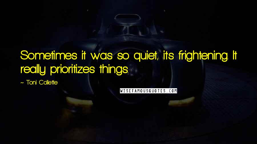 Toni Collette Quotes: Sometimes it was so quiet, it's frightening. It really prioritizes things.