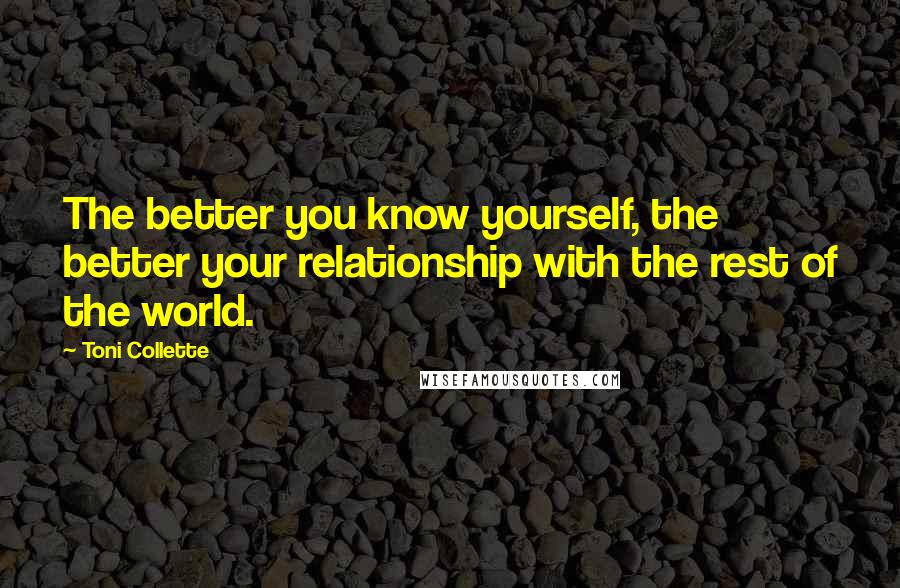 Toni Collette Quotes: The better you know yourself, the better your relationship with the rest of the world.