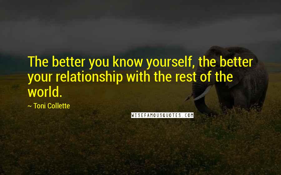 Toni Collette Quotes: The better you know yourself, the better your relationship with the rest of the world.