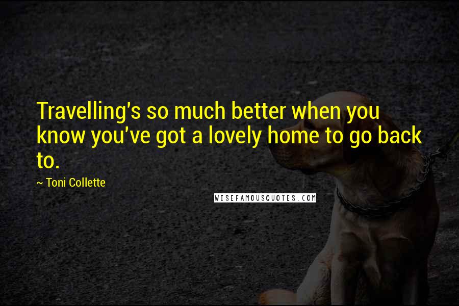 Toni Collette Quotes: Travelling's so much better when you know you've got a lovely home to go back to.