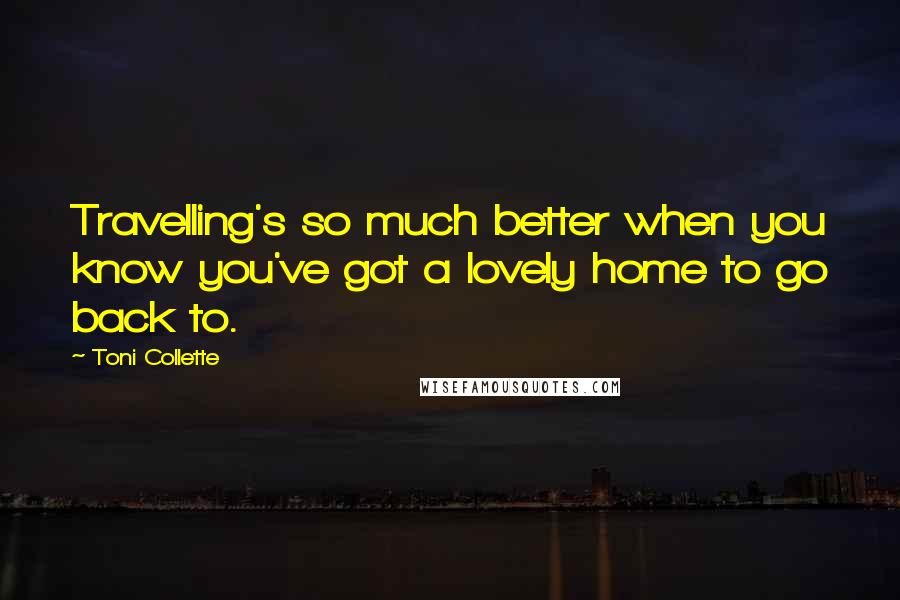 Toni Collette Quotes: Travelling's so much better when you know you've got a lovely home to go back to.
