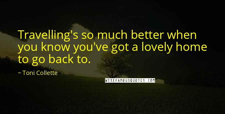 Toni Collette Quotes: Travelling's so much better when you know you've got a lovely home to go back to.