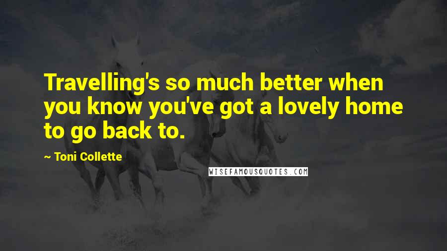 Toni Collette Quotes: Travelling's so much better when you know you've got a lovely home to go back to.