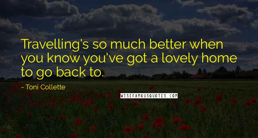 Toni Collette Quotes: Travelling's so much better when you know you've got a lovely home to go back to.