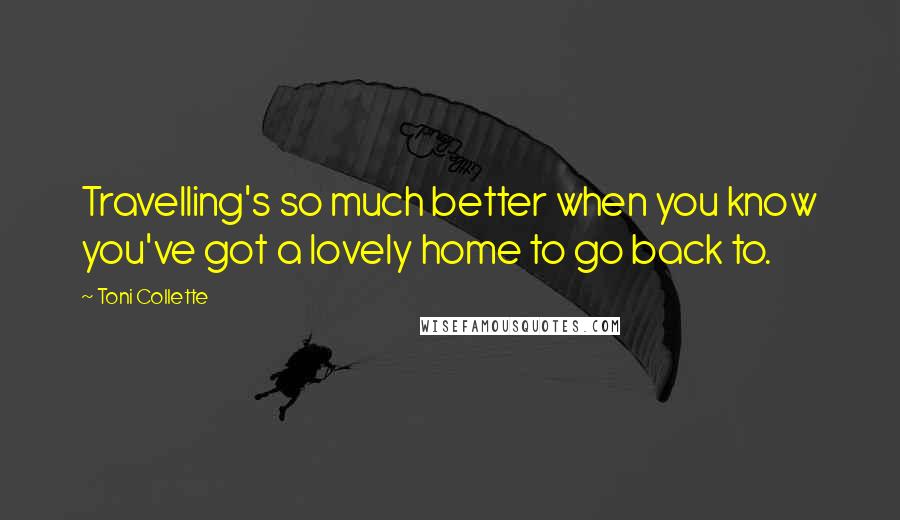 Toni Collette Quotes: Travelling's so much better when you know you've got a lovely home to go back to.