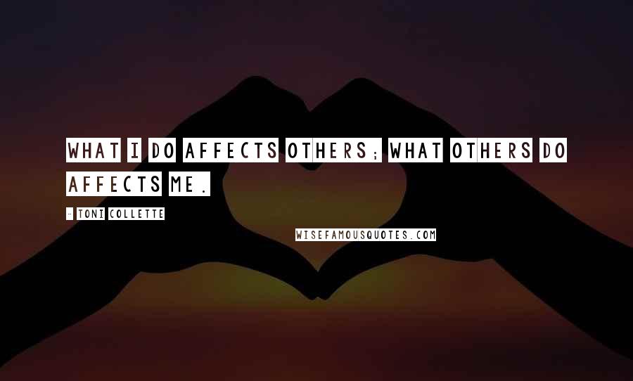 Toni Collette Quotes: What I do affects others; what others do affects me.