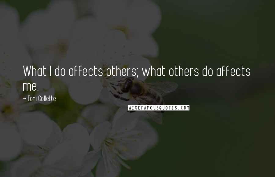 Toni Collette Quotes: What I do affects others; what others do affects me.