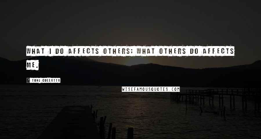 Toni Collette Quotes: What I do affects others; what others do affects me.