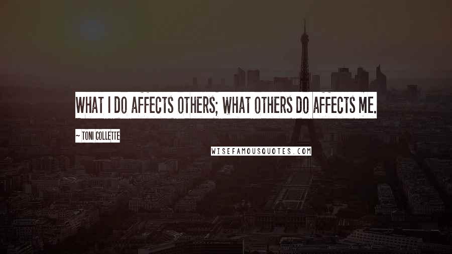 Toni Collette Quotes: What I do affects others; what others do affects me.