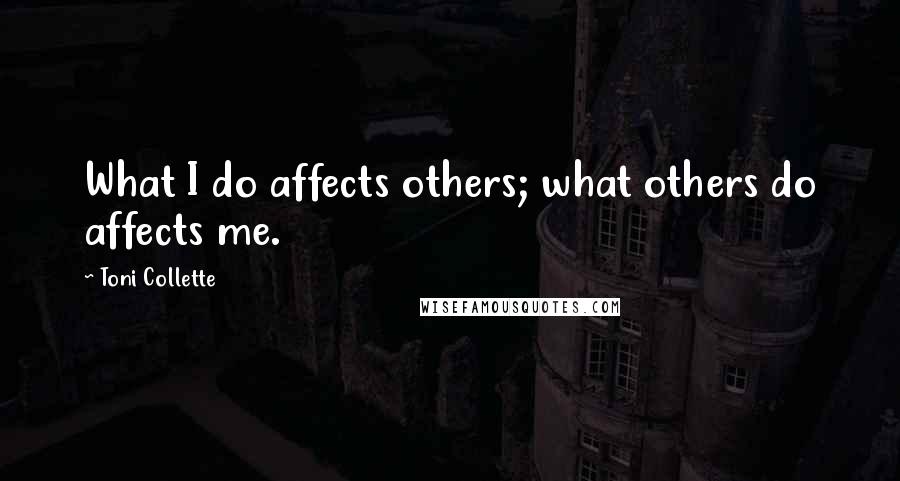 Toni Collette Quotes: What I do affects others; what others do affects me.