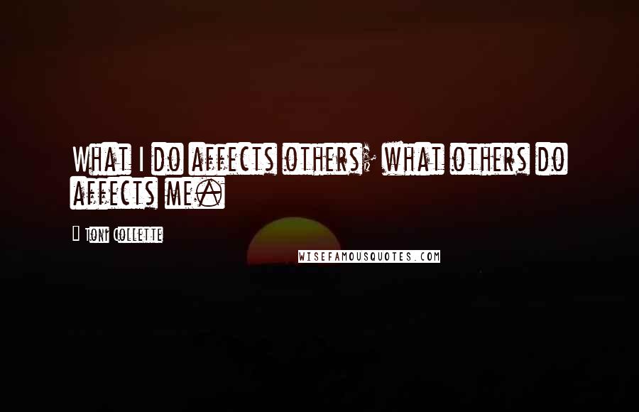 Toni Collette Quotes: What I do affects others; what others do affects me.