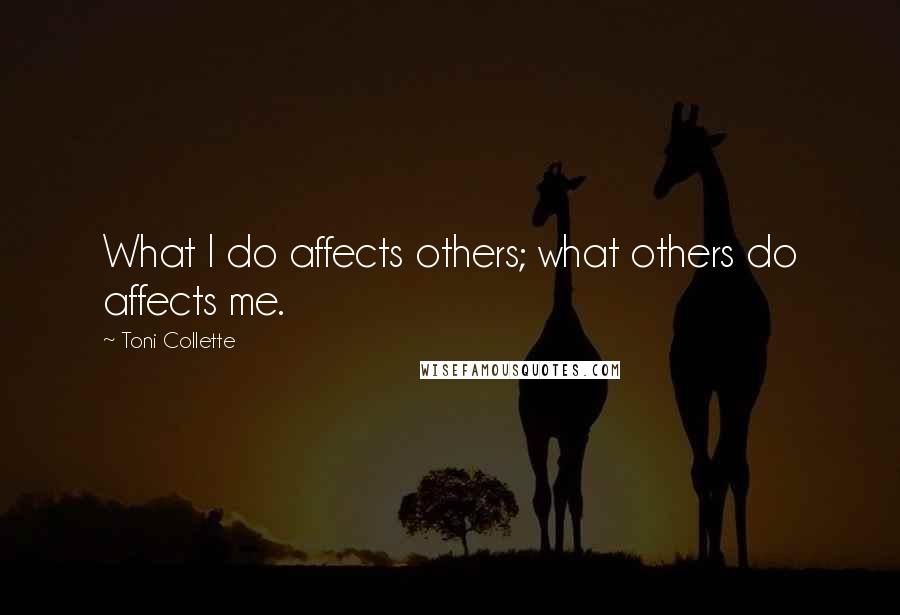 Toni Collette Quotes: What I do affects others; what others do affects me.