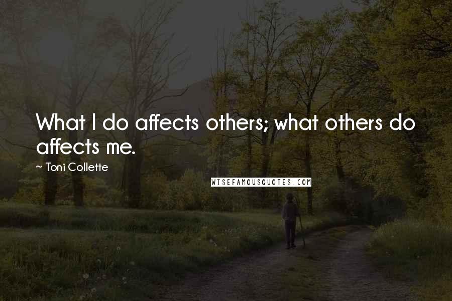 Toni Collette Quotes: What I do affects others; what others do affects me.