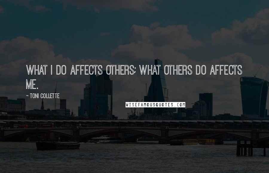 Toni Collette Quotes: What I do affects others; what others do affects me.