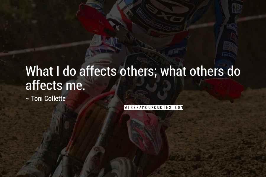 Toni Collette Quotes: What I do affects others; what others do affects me.