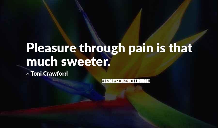 Toni Crawford Quotes: Pleasure through pain is that much sweeter.