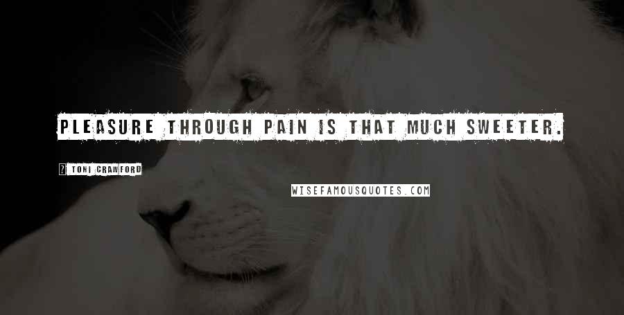 Toni Crawford Quotes: Pleasure through pain is that much sweeter.