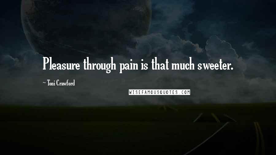 Toni Crawford Quotes: Pleasure through pain is that much sweeter.