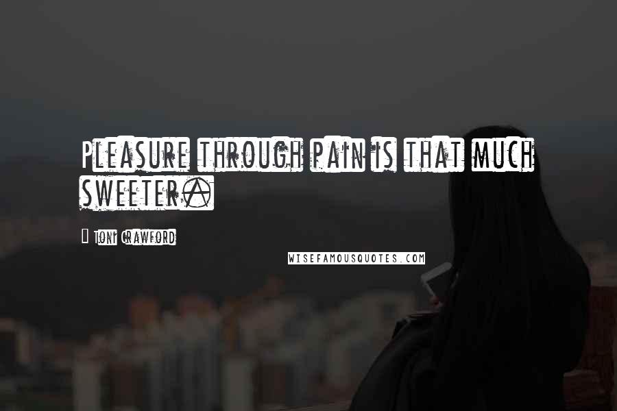 Toni Crawford Quotes: Pleasure through pain is that much sweeter.