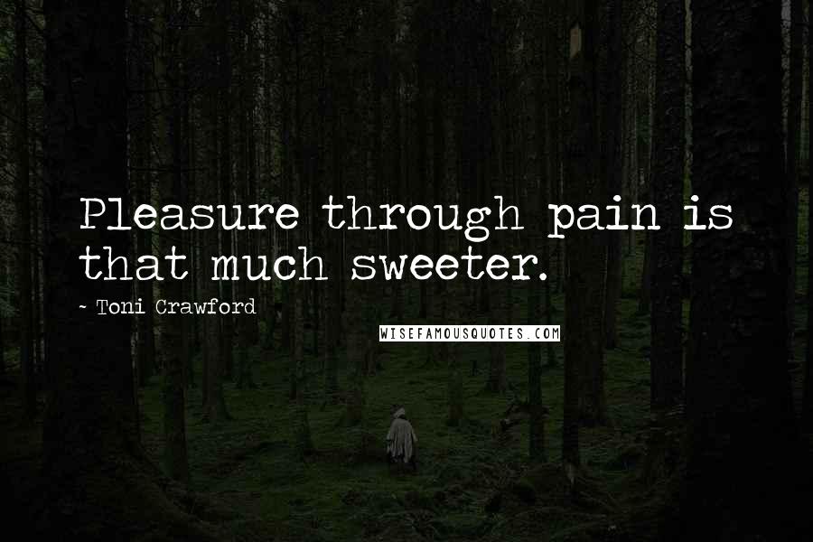 Toni Crawford Quotes: Pleasure through pain is that much sweeter.