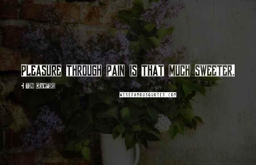 Toni Crawford Quotes: Pleasure through pain is that much sweeter.