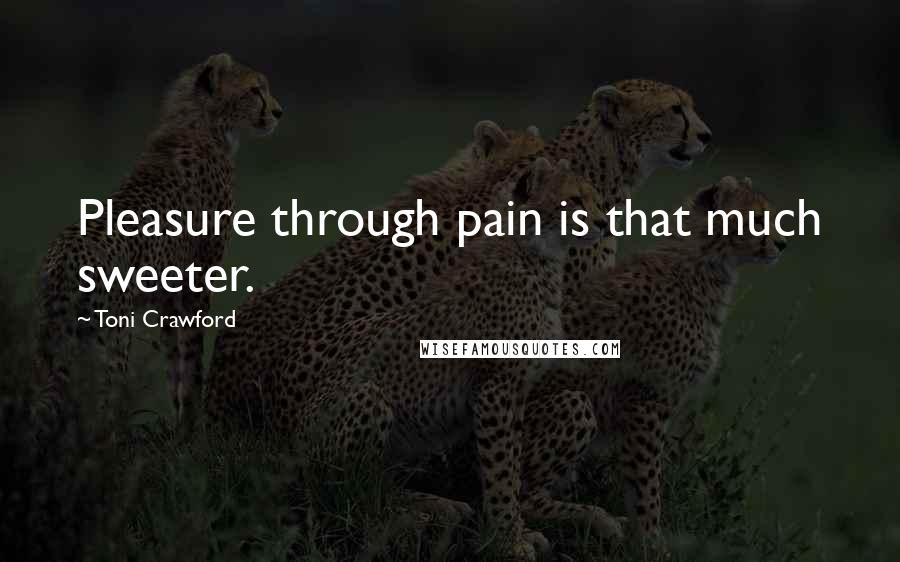Toni Crawford Quotes: Pleasure through pain is that much sweeter.