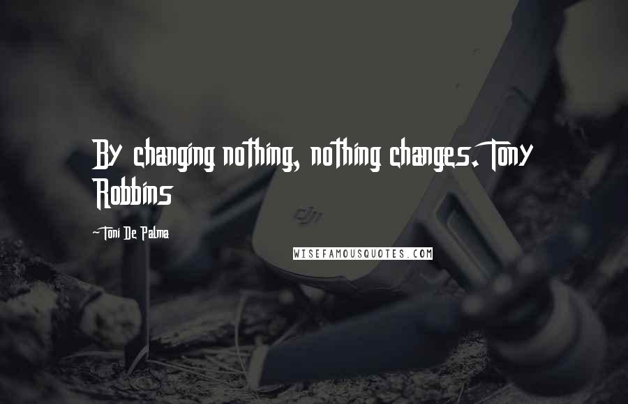 Toni De Palma Quotes: By changing nothing, nothing changes. Tony Robbins